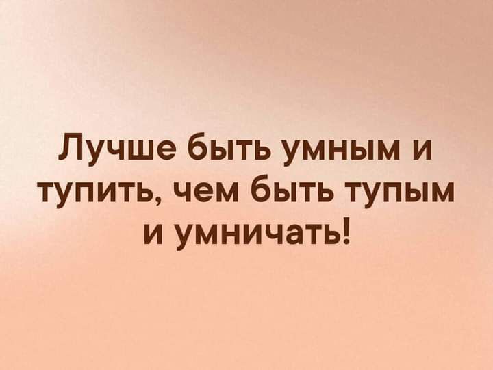 Лучше быть умным и тупить чем быть тупым и умничать