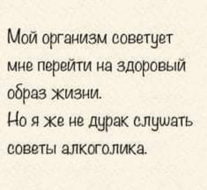 Мой организм советует мне перейти на здоровый образ жизни Но я же не дурак слушать советы алкоголика