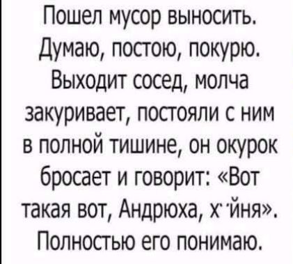 Пошел мусор выносить Думаю постою покурю Выходит сосед молча закуривает постояли с ним в полной тишине он окурок бросает и говорит Вот такая вот Андрюха кйня Полносгью его понимаю