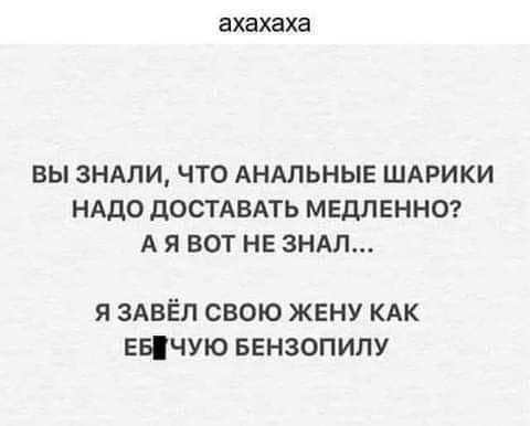 ЗХЗХЗХЗ БЫ ЗНАЛИ ЧТО АНАЛЬНЫЕ ШАРИКИ НАДО дОСТАВАТЬ МЕДЛЕННО А Я ВОТ НЕ ЗНАП Я ЗАВЁЛ СВОЮ ЖЕНУ КАК ЕБЧУЮ БЕНЗОПИЛУ