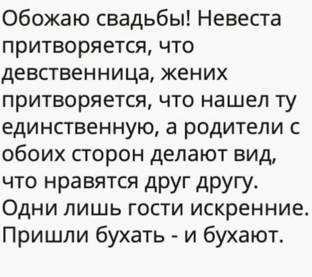 Обожаю свадьбы Невеста притворяется что девственница жених притворяется что нашел ту единственную а родители с обоих сторон делают вид что нравятся друг другу Одни лишь гости искренние Пришли бухать и бухают