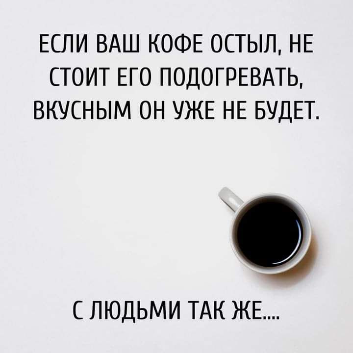 ЕСЛИ ВАШ КОФЕ ОСТЫЛ НЕ СТОИТ ЕГО ПОДОГРЕВАТЬ ВКУСНЫМ ОН УЖЕ НЕ БУДЕТ С ЛЮДЬМИ ТАК ЖЕ