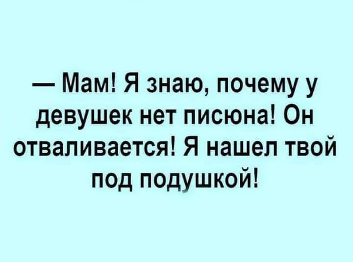Мам Я знаю почему у девушек нет писюна Он отваливается Я нашел твой под подушкой