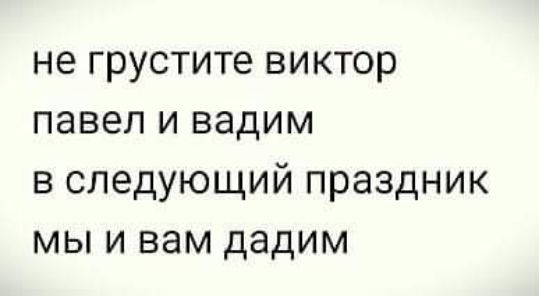 не грустите виктор павел и вадим в следующий праздник мы и вам дадим