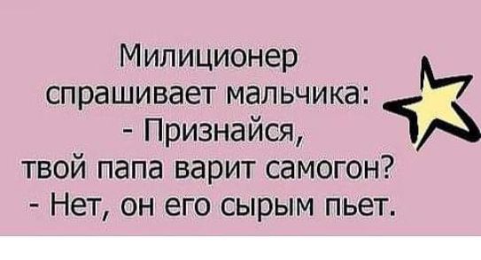 Милиционер М спрашивает мальчика Признайся ЧА твой папа варит самогон Нет он его сырым пьет