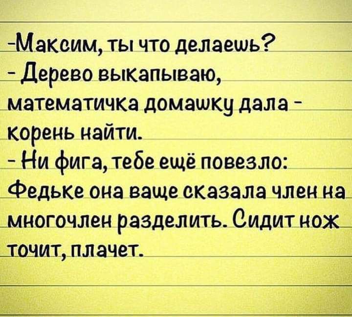 МаКеим ты что делаешь _ Дерево выкапываю _ математичка домашку дала _корень найти _ Ни фига тебе ещё повезло _ федьке она ваще сказала членна _многочлен разделить Сидит нож_ донит_пл ачет