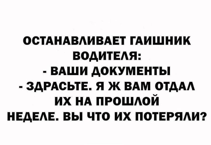 остАНАВАИВАЕт гАишник водитЕАЯ ВАШИ документы здРАсьтЕ я ж ВАМ ОТААА их НА проштй НЕАЕАЕ вы что их потерям