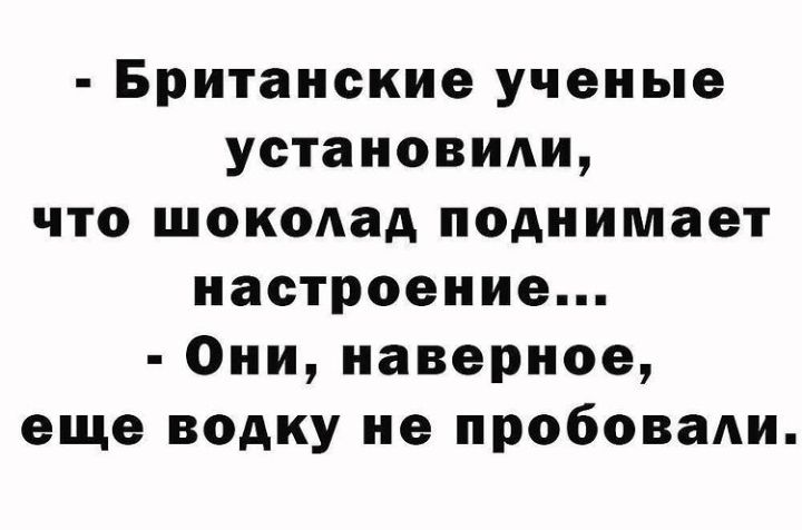 Британские ученые установшш что шокодад поднимает настроение Они наверное еще водку не пробовали