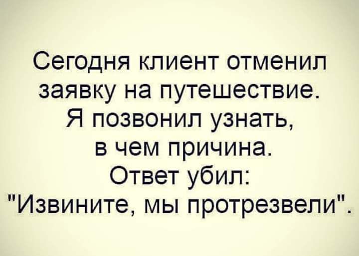Сегодня клиент отменил заявку на путешествие Я позвонил узнать в чем причина Ответ убил Извините мы протрезвели