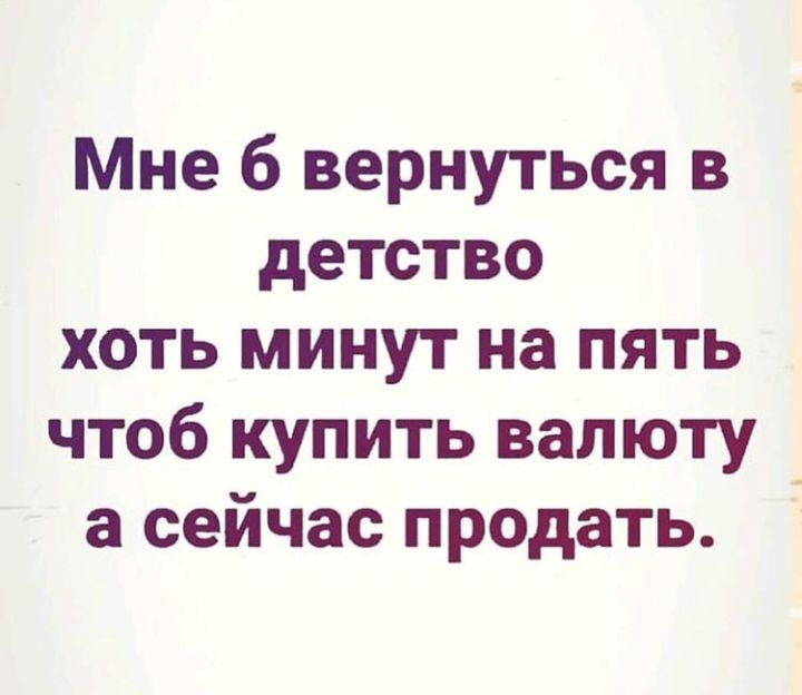 Мне б вернуться в детство хоть минут на пять чтоб купить валюту а сейчас продать