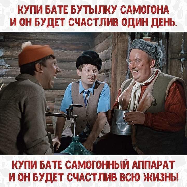 КУПИ БАТЕ БУТЫЛКУ САМОГОНА И ОН БУДЕТ СЧАСТЛИВ ОДИН ДЕНЬ КУПИ БАТЕ САМОГОННЫИ АППАРАТ И ОН БУДЕТ СЧАСТЛИВ ВСЮ ЖИЗНЬ