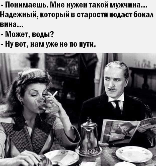Понимаешь Мне нужен такой мужчина Надежный который в старости подаст бокал вина Может воды Ну вот нам уже не по пути