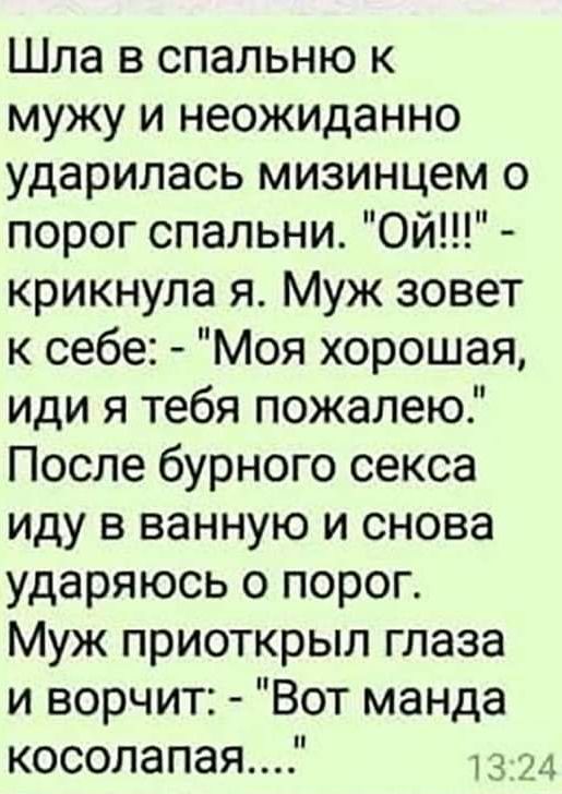 Шла в спальню к мужу и неожиданно ударилась мизинцем о порог спальни Ой крикнула я Муж зовет к себе Моя хорошая иди я тебя пожалею После бурного секса иду в ванную и снова ударяюсь о порог Муж приоткрыл глаза и ворчит Вот манда косолапая 13 24