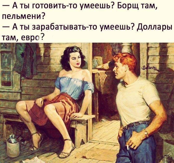 А ты готовитьто умеешь Борщ там пельмени А ты зарабатывать то умеешь Доллары там евро