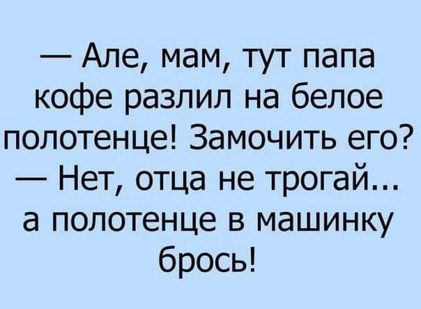 Але мам тут папа кофе разлил на белое полотенце Замочить его Нет отца не трогай а полотенце в машинку брось