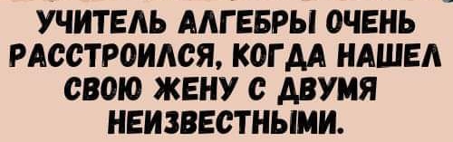 УЧИТЕЛЬ ААГЕБРЫ ОЧЕНЬ РАССТРОИАСЯ КОГ АА НАШЕ свою ЖЕНУ АВУМЯ НЕИЗВЕСТНЫМИ