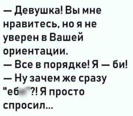 девушка Вы мне нравитесь но я не уверен в Вашей ориентации Все в порядке Я би Ну зачем же сразу еб Я просто спросил
