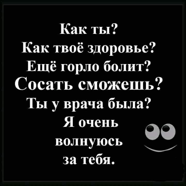 Как ты Как твоё здоровье Ещё горло болит Сосать сможешь Ты у врача была Я очень 99 волнуюсь _ за тебя