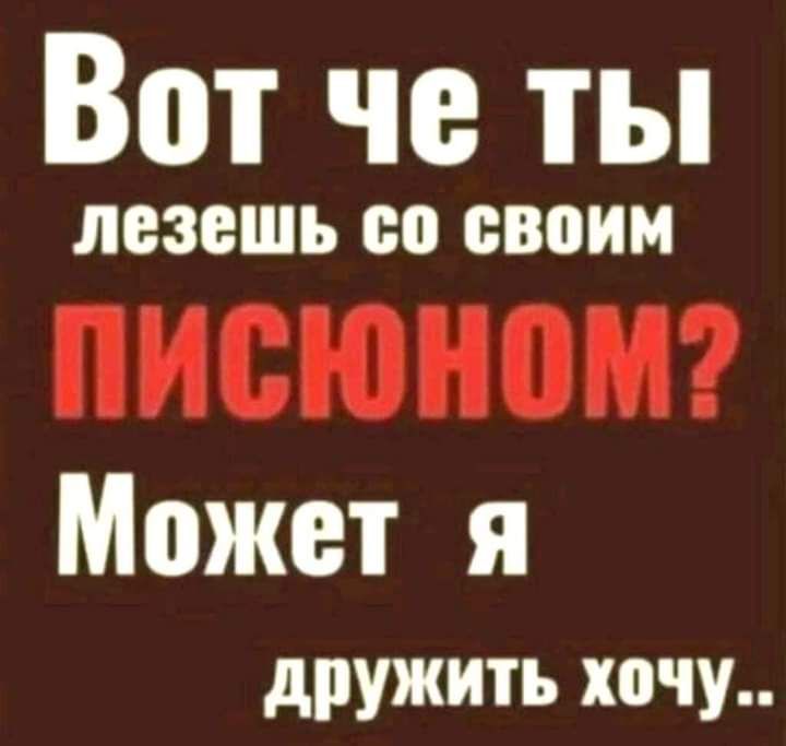 Вот че ты лезешь со своим Может я дружить хочу