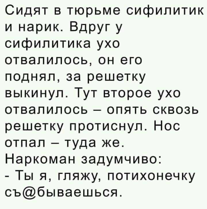 Сидят в тюрьме сифипитик и нарик Вдруг у сифилитика ухо отвалилось он его поднял за решетку выкинул Тут второе ухо отвалилось опять сквозь решетку протиснул Нос отпал туда же Наркоман задумчиво Ты я гляжу потихонечку събываешься
