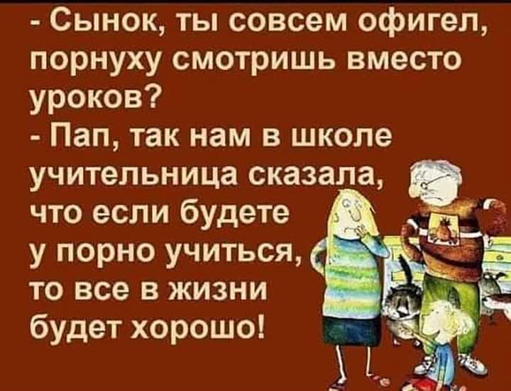 Сынок ты совсем офигел порнуху смотришь вместо уроков Пап так нам в школе учительница сказала что если будете у порно учиться то все в жизни будет хорошо