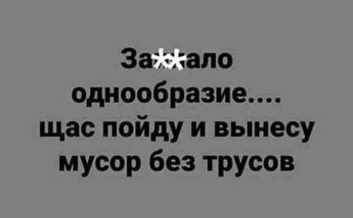 Заггало однообразие щас пойду и вынесу мусор без трусов