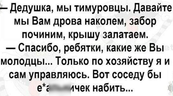 дедушка мы тимуровцы Давайте мы Вам дрова наколем забор починим крышу залатаем Спасибо ребятки какие же Вы молодцы Только по хозяйству я и сам управляюсь Вот соседу бы ег ччек набить