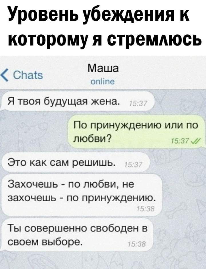 Уровень убеждения к которому я стремдюсь Маша огпе СПатз Я твоя будущая жена По принуждению или по любви хэвих Это как сам решишь Захочешь по любви не ЗЗХОЧЗШЬ ПО принуждению Ты совершенно свободен в своем выборе