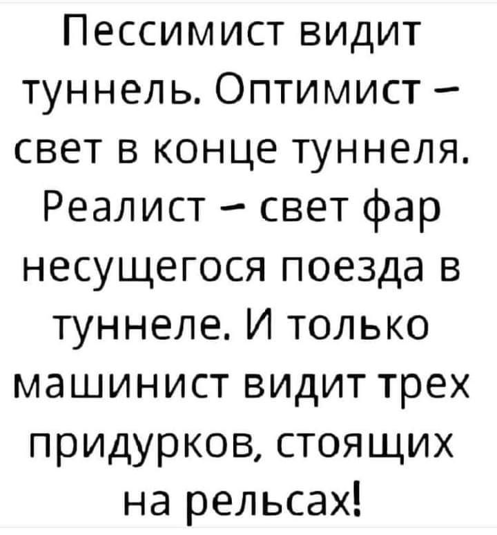 Пессимист видит туннель Оптимист свет в конце туннеля Реалист свет фар несущегося поезда в туннеле И только машинист видит трех придурков стоящих на рельсах