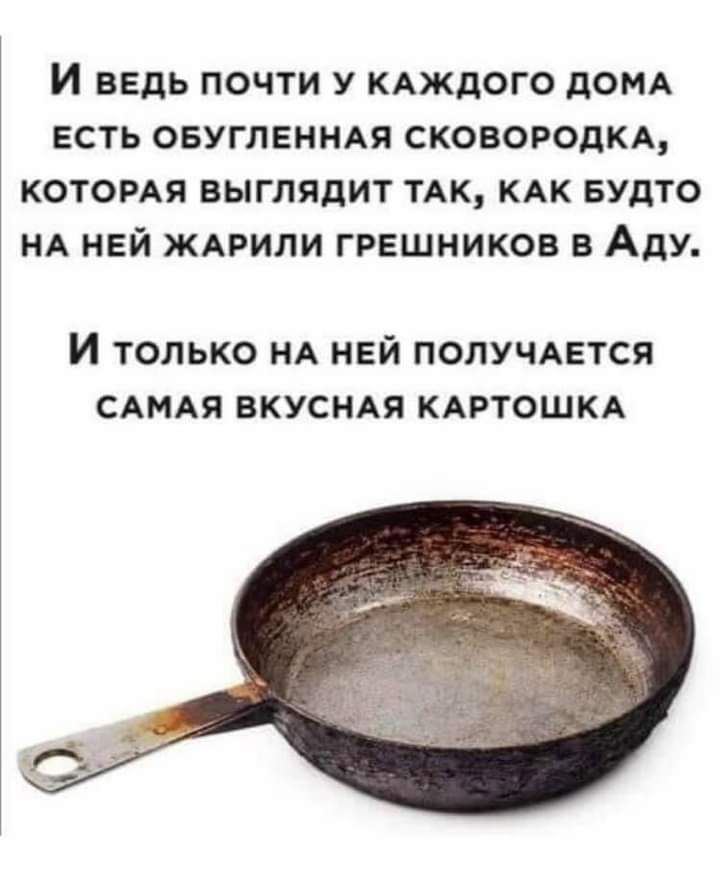 И ВЕДЬ ПОЧТИ У КАЖДОГО дОМА ЕСТЬ ОБУГЛЕННАЯ СКОВОРОДКА КОТОРАЯ ВЫГЛЯДИТ ТАК КАК БУдТО НА НЕЙ ЖАРИЛИ ГРЕШНИКОВ В АДУ И ТОЛЬКО НА НЕЙ ПОЛУЧАЕТСЯ САМАЯ ВКУСНАЯ КАРТОШКА