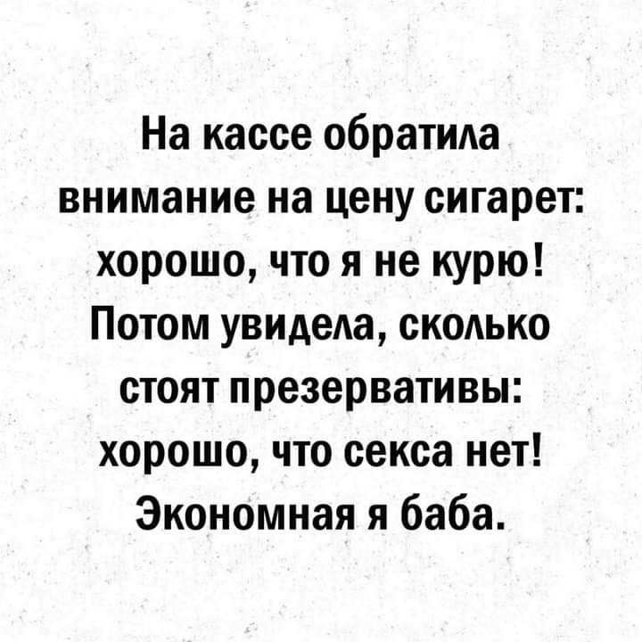 На кассе обратида внимание на цену сигарет хорошо что я не курю Потом увидела скодько стоят презервативы хорошо что секса нет Экономная я баба
