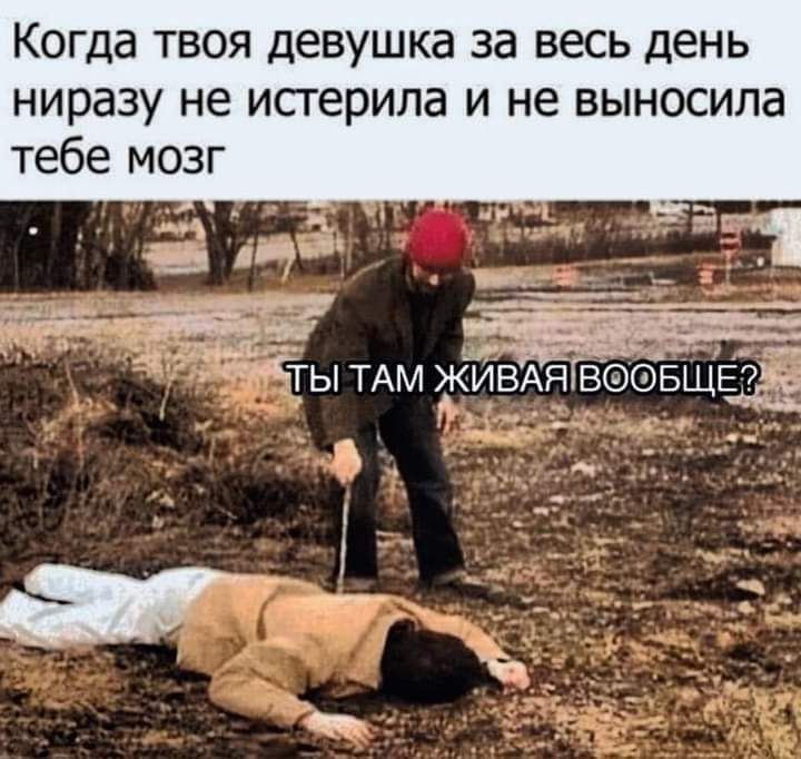 Когда твоя девушка за весь день ниразу не исгерила и не выносила тебе мозг ы щччты ТАМ ИВАЯГВСФОБЩЁЁ