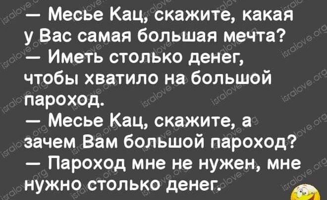 Месье Кац скажите какая у Вас самая большая мечта Иметь столько денег чтобы хватило на большой пароход Месье Кац скажите а зачем Вам большой пароход Пароход мне не нужен мне нужно столько денег