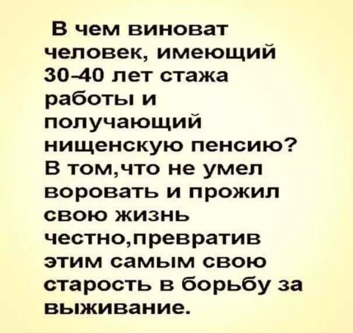 В чем виноват человек имеющий 30 40 лет стажа работы и получающий нищенскую пенсию В томчто не умел воровать и прожил свою жизнь честнопревратив этим самым свою старость в борьбу за выживание