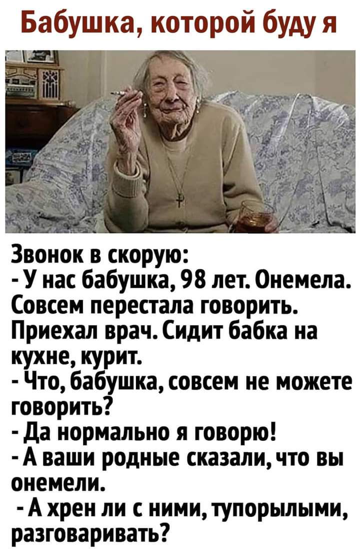 Бабушка которой буду я Звонок в скорую У нас бабушка 98 лет Онемела Совсем перестала говорить Приехал врач Сидит бабка на кухне курит Что бабушка совсем не можете говорить да нормально я говорю А ваши родные сказаличто вы онемели А хрен ли с ними тупорылыми разговаривать