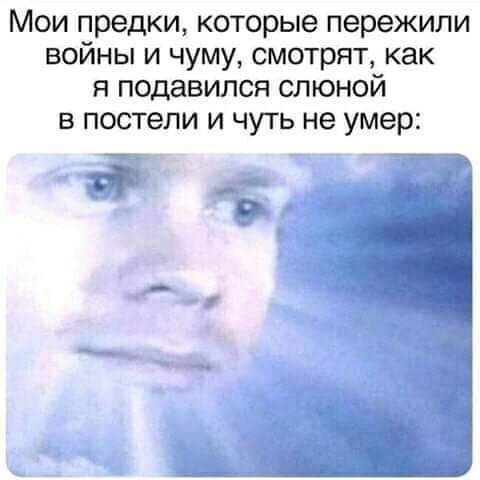 Мои предки которые пережили войны и чуму смотрят как я подавился слюной в постели и чуть не умер