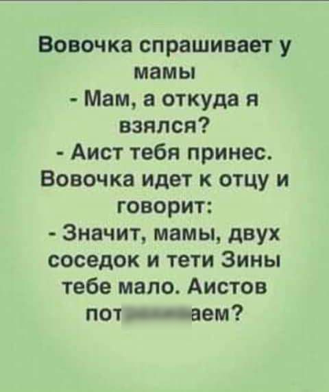 Вовочка спрашивает у мамы Мам а откуда я взялся Аист тебя принес Вовочка идет к отцу и говорит Значит мамы двух соседок и тети Зины тебе мапо Аистов пот вем