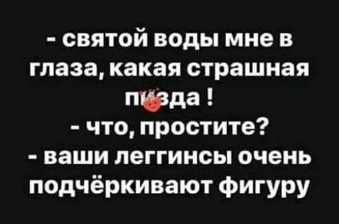 святой воды мне в глаза какая страшная пвда что простите ваши леггинсы очень подчёркивают фигуру