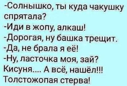 Солнышко ты куда чакушку спрятала Иди в жопу алкаш дорогая ну башка трещит да не брала я её Ну ласточка моя зай Кисуня А всё нашёл Толстожопая стерва