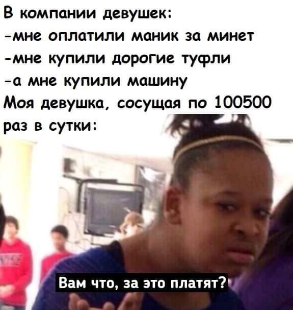 В компании девушек мне оплатили моник за минет мне купили дорогие туфли а мне купили машину Моя девушка сосущая по 100500 раз в сутки Вам что за это платят г