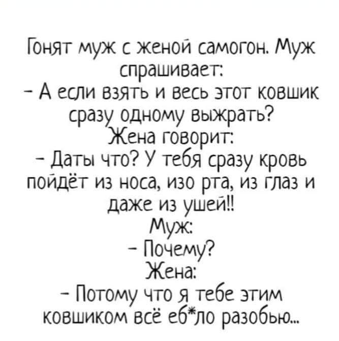 Гонят муж с женой самогон Муж спрашивает А если ВЗЯТЬ и весь этот ковшик сразу одному выжрать Жена говорит Даты что У тебя сразу кровь пойдёт из носа изо рта из глаз и даже из ушеип УС Почему Жена Потому что Я тебе этим ковшиком все ебло разобью