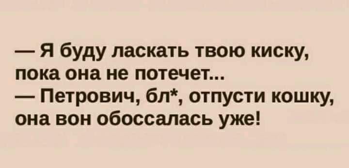 Я буду ласкать твою киску пока она не потечет Петрович бл отпусти кошку она вон обоссалась уже
