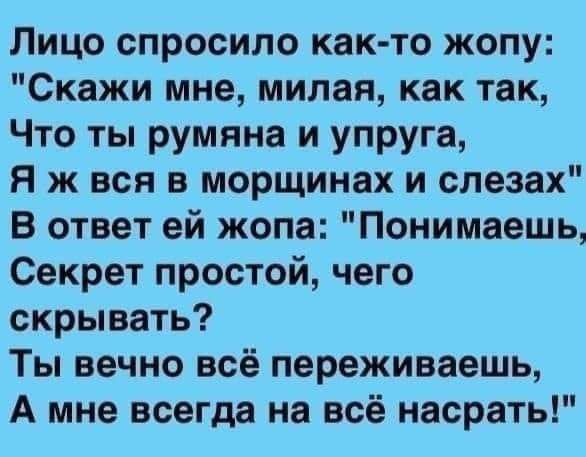 Лицо спросило как то жопу Скажи мне милая как так Что ты румяна и упруга Я ж вся в морщинах и слезах В ответ ей жопа Понимаешь Секрет простой чего скрывать Ты вечно всё переживаешь А мне всегда на всё насрать