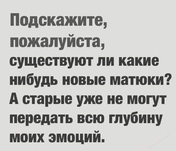 Подскажите пожалуйста существуют ли какие нибудь новые матюки А старые уже не могут передать всю глубину моих эмоций