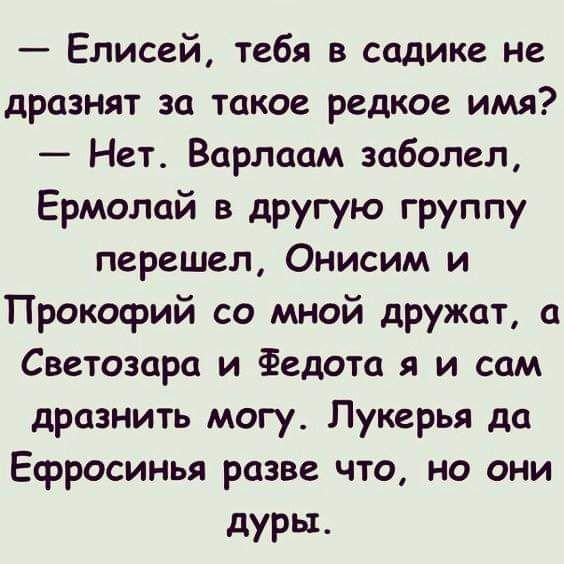 Елисей тебя в садике не дразнят за такое редкое имя Нет Варлаам заболел Ермолай в другую группу перешел Онисим и Прокофий со мной дружат а Светозара и Федота я и сам дразнить могу Лукерья да Ефросинья разве что но они дурь