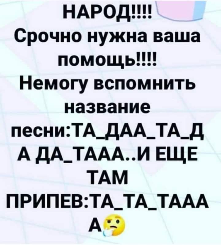 НАРОД Срочно нужна ваша помощь Немогу вспомнить название песниТА_дАА_ТА_Д А дА_ТАААИ ЕЩЕ ТАМ ПРИПЕВТА_ТА_ТААА А9