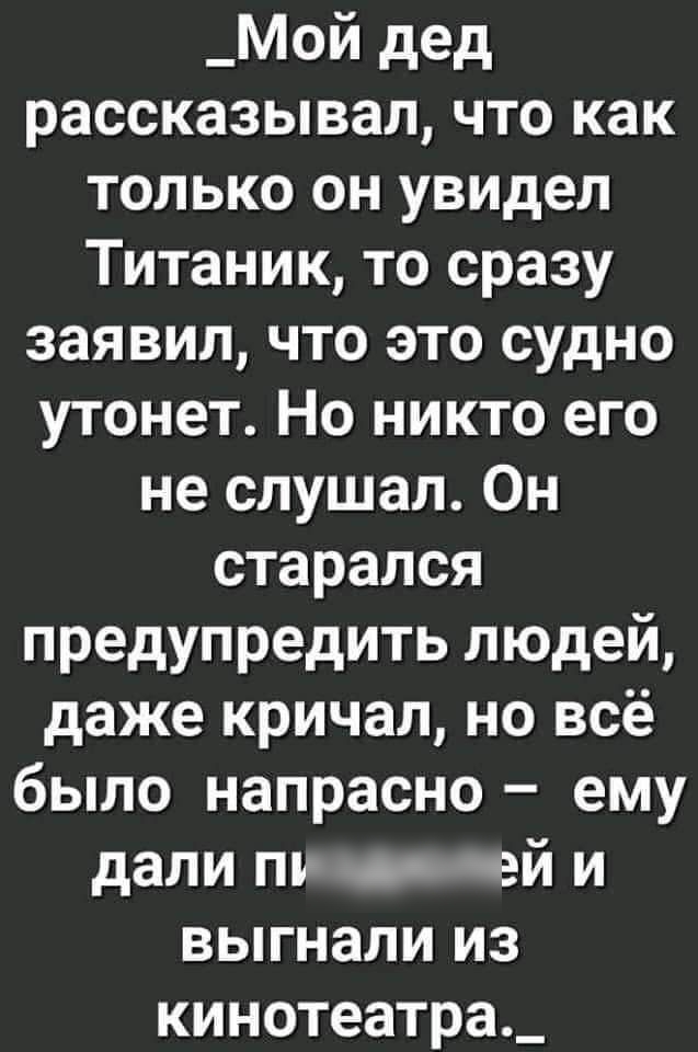 _Мой дед рассказывал что как только он увидел Титаник то сразу заявил что это судно утонет Но никто его не слушал Он старался предупредить людей даже кричал но всё было напрасно ему дали пъ о чей и выгнали из кинотеатра_
