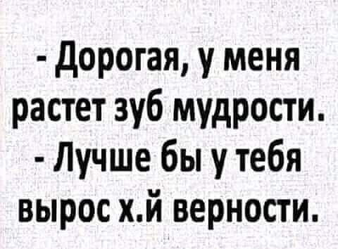 дорогая у меня растет зуб мудрости Лучше бы у тебя вырос хй верности
