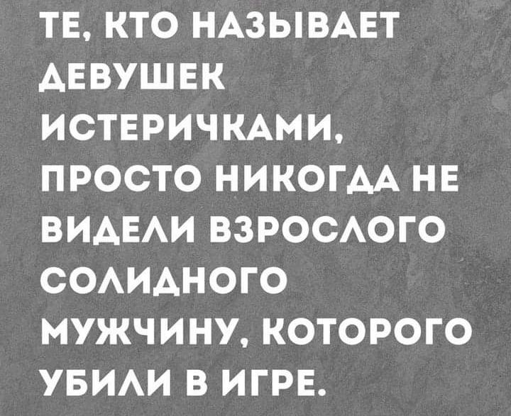 ТЕ КТО НАЗЫВАЕТ ДЕВУШЕК ИСТЕРИЧКАМИ ПРОСТО НИКОГДА НЕ ВИАЕАИ ВЗРОСАОГО СОАИАНОГО МУЖЧИНУ КОТОРОГО УБИАИ В ИГРЕ