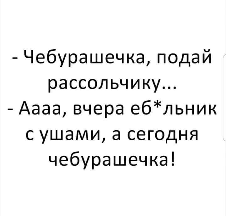 Чебурашечка подай рассольчику Аааа вчера ебльник с ушами а сегодня чебурашечка